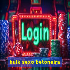 hulk sexo betoneira